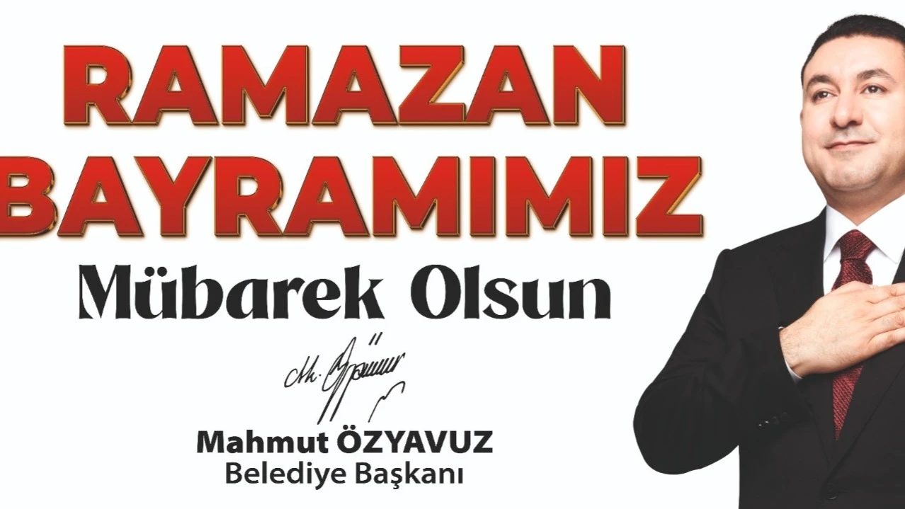 BAŞKAN ÖZYAVUZ: RAMAZAN BAYRAMINA ULAŞMANIN HUZUR VE MUTLULUĞUNU YAŞIYORUZ